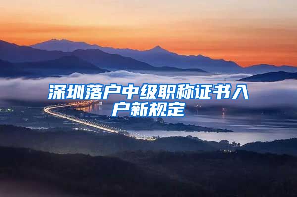 深圳落户中级职称证书入户新规定