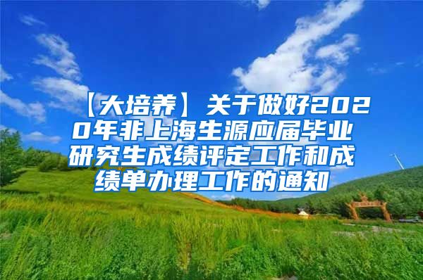 【大培养】关于做好2020年非上海生源应届毕业研究生成绩评定工作和成绩单办理工作的通知