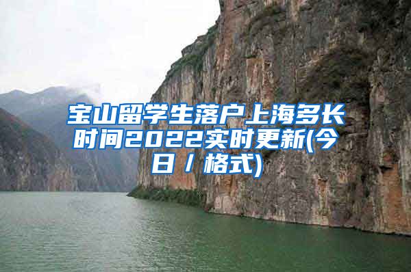 宝山留学生落户上海多长时间2022实时更新(今日／格式)