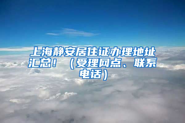 上海静安居住证办理地址汇总！（受理网点、联系电话）
