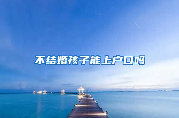 不结婚孩子能上户口吗