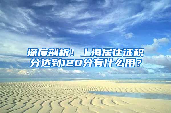 深度剖析！上海居住证积分达到120分有什么用？