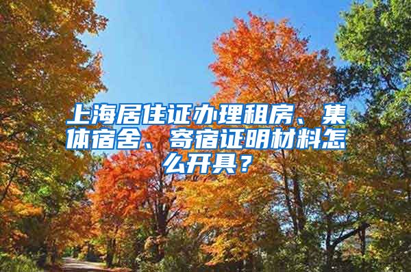 上海居住证办理租房、集体宿舍、寄宿证明材料怎么开具？