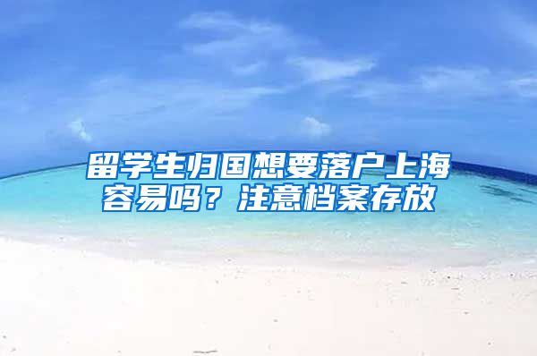 留学生归国想要落户上海容易吗？注意档案存放