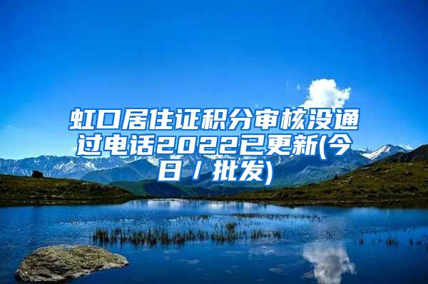 虹口居住证积分审核没通过电话2022已更新(今日／批发)