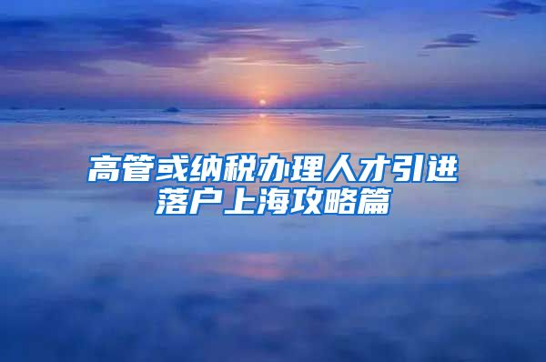 高管或纳税办理人才引进落户上海攻略篇