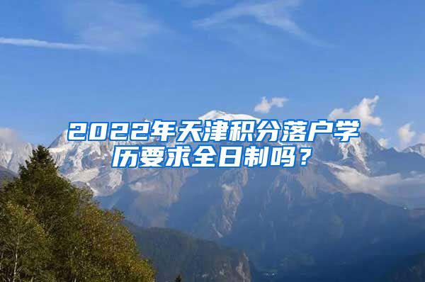 2022年天津积分落户学历要求全日制吗？