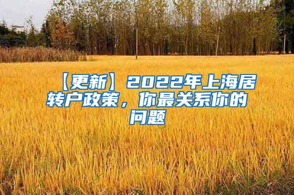 【更新】2022年上海居转户政策，你最关系你的问题