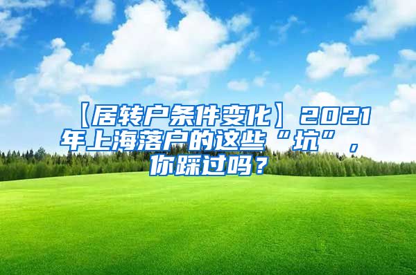 【居转户条件变化】2021年上海落户的这些“坑”，你踩过吗？