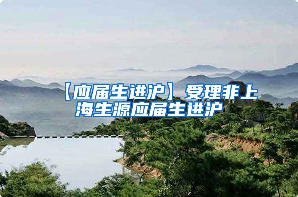 【应届生进沪】受理非上海生源应届生进沪