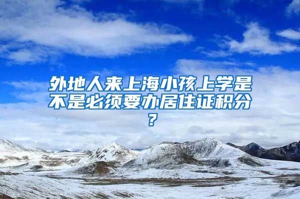 外地人来上海小孩上学是不是必须要办居住证积分？