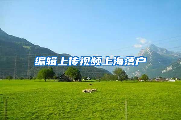 编辑上传视频上海落户