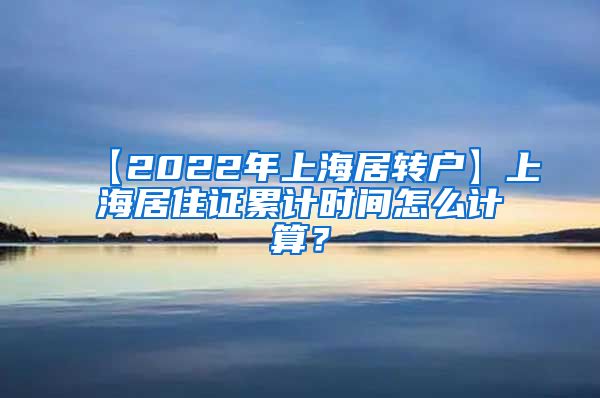 【2022年上海居转户】上海居住证累计时间怎么计算？