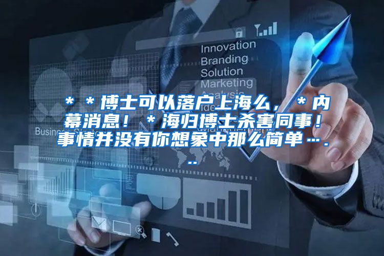 ＊＊博士可以落户上海么，＊内幕消息！＊海归博士杀害同事！事情并没有你想象中那么简单…...