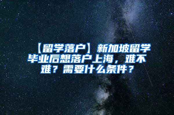 【留学落户】新加坡留学毕业后想落户上海，难不难？需要什么条件？