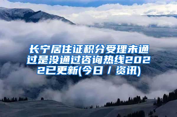 长宁居住证积分受理未通过是没通过咨询热线2022已更新(今日／资讯)