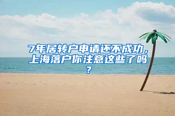 7年居转户申请还不成功，上海落户你注意这些了吗？