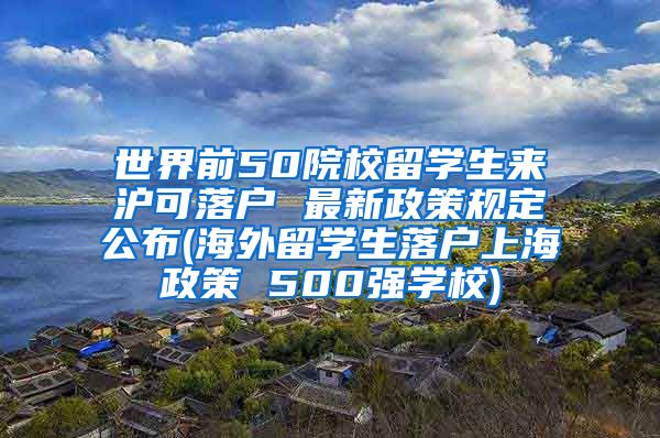 世界前50院校留学生来沪可落户 最新政策规定公布(海外留学生落户上海政策 500强学校)