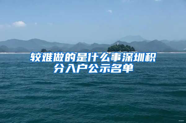 较难做的是什么事深圳积分入户公示名单