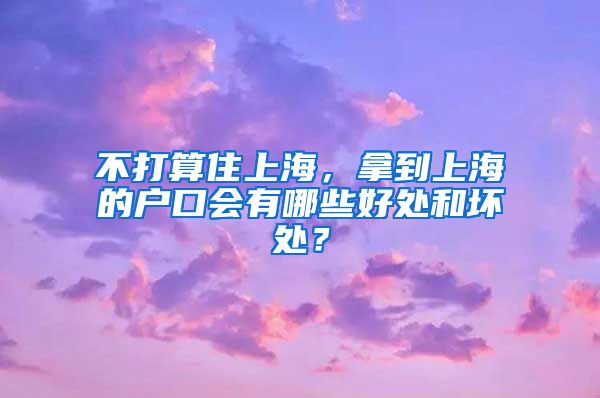 不打算住上海，拿到上海的户口会有哪些好处和坏处？