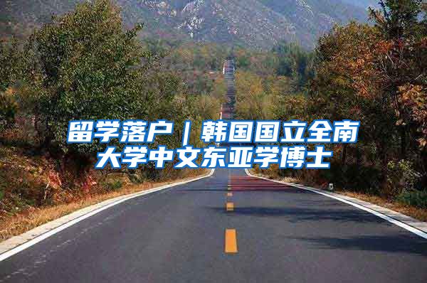 留学落户｜韩国国立全南大学中文东亚学博士