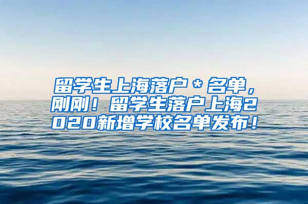 留学生上海落户＊名单，刚刚！留学生落户上海2020新增学校名单发布！