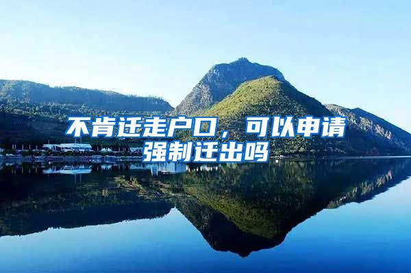 不肯迁走户口，可以申请强制迁出吗
