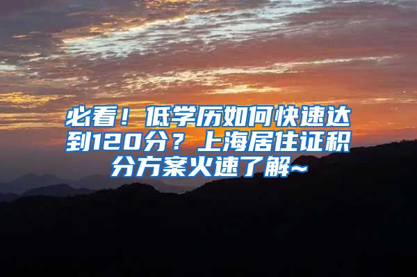 必看！低学历如何快速达到120分？上海居住证积分方案火速了解~