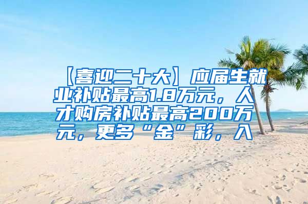 【喜迎二十大】应届生就业补贴最高1.8万元，人才购房补贴最高200万元，更多“金”彩，入↓