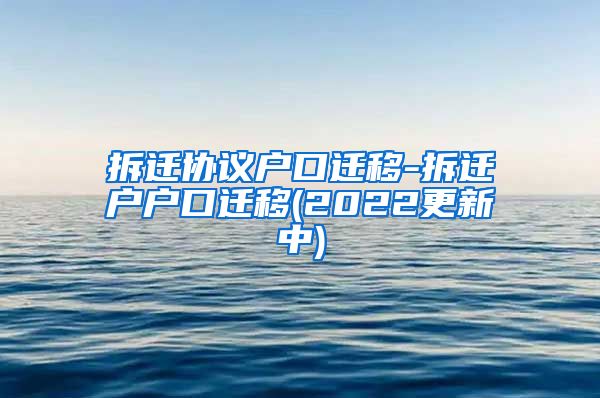 拆迁协议户口迁移-拆迁户户口迁移(2022更新中)