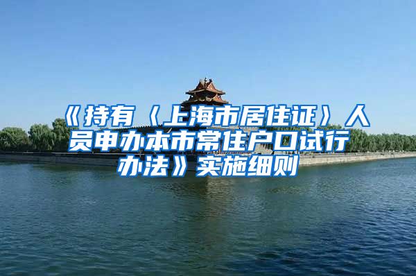 《持有〈上海市居住证〉人员申办本市常住户口试行办法》实施细则
