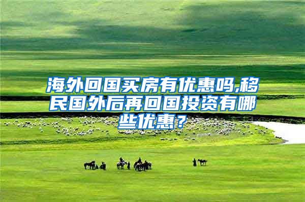 海外回国买房有优惠吗,移民国外后再回国投资有哪些优惠？