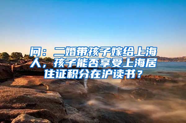 问：二婚带孩子嫁给上海人，孩子能否享受上海居住证积分在沪读书？
