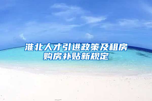 淮北人才引进政策及租房购房补贴新规定