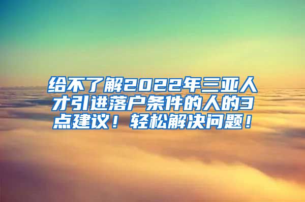 给不了解2022年三亚人才引进落户条件的人的3点建议！轻松解决问题！