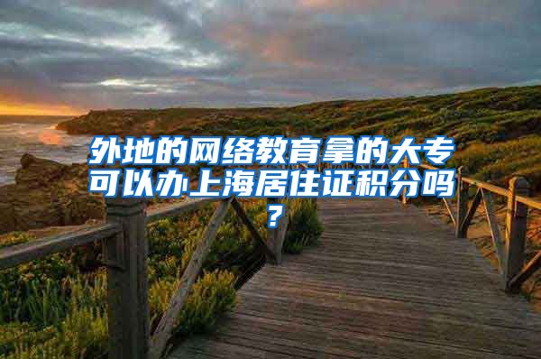 外地的网络教育拿的大专可以办上海居住证积分吗？