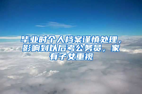 毕业时个人档案谨慎处理，影响到以后考公务员，家有子女重视