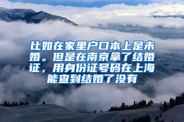 比如在家里户口本上是未婚。但是在南京拿了结婚证，用身份证号码在上海能查到结婚了没有