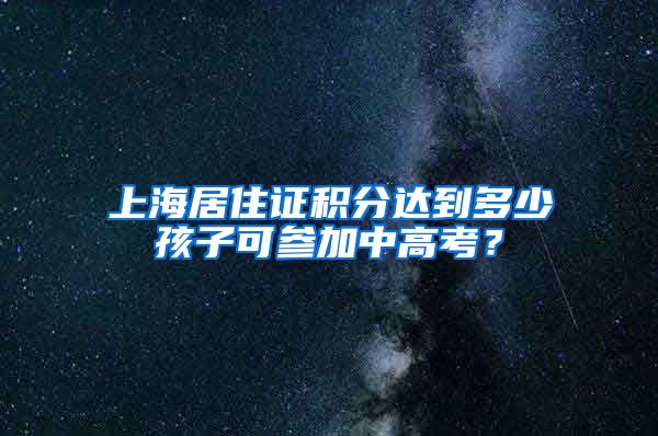 上海居住证积分达到多少孩子可参加中高考？