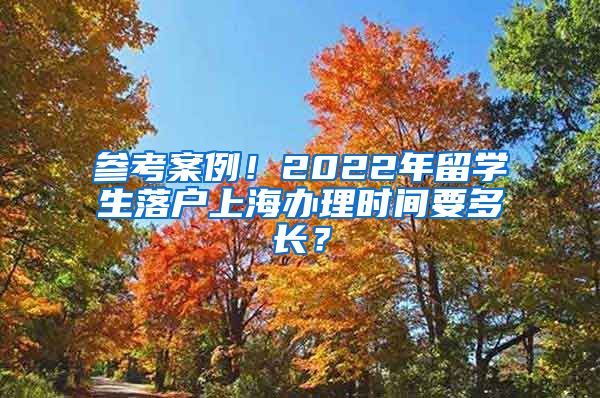 参考案例！2022年留学生落户上海办理时间要多长？