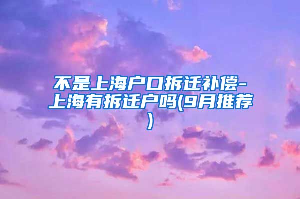 不是上海户口拆迁补偿-上海有拆迁户吗(9月推荐)