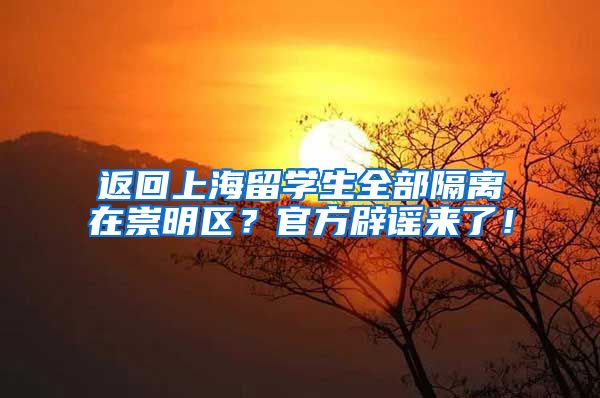 返回上海留学生全部隔离在崇明区？官方辟谣来了！