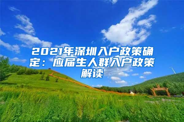 2021年深圳入户政策确定：应届生人群入户政策解读