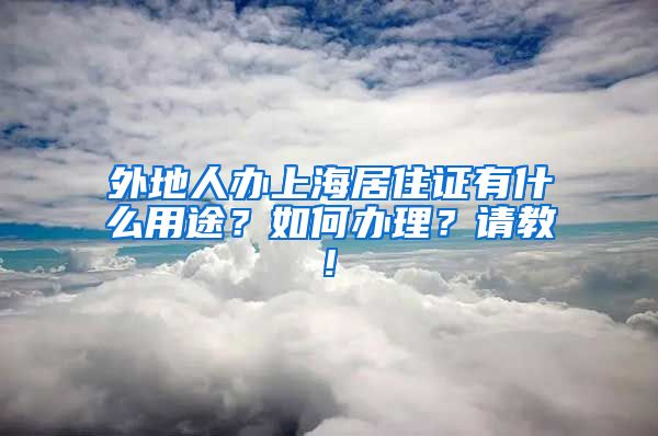 外地人办上海居住证有什么用途？如何办理？请教!