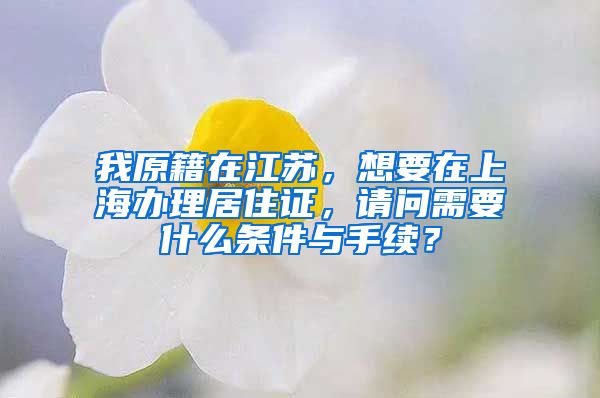 我原籍在江苏，想要在上海办理居住证，请问需要什么条件与手续？