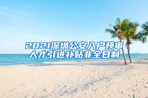 2021深圳公安入户预审人才引进补贴非全日制