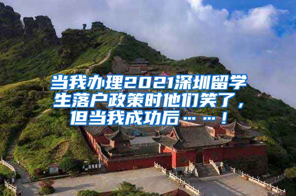 当我办理2021深圳留学生落户政策时他们笑了，但当我成功后……！