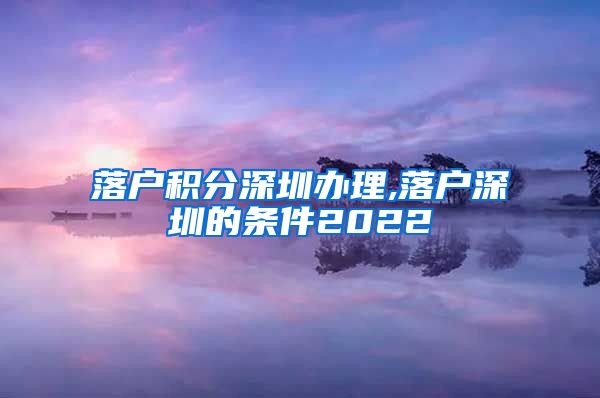 落户积分深圳办理,落户深圳的条件2022