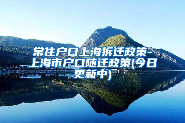 常住户口上海拆迁政策-上海市户口随迁政策(今日更新中)