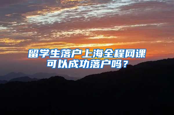 留学生落户上海全程网课可以成功落户吗？